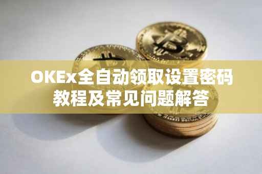 OKEx全自动领取设置密码教程及常见问题解答
