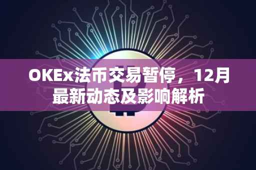 OKEx法币交易暂停，12月最新动态及影响解析