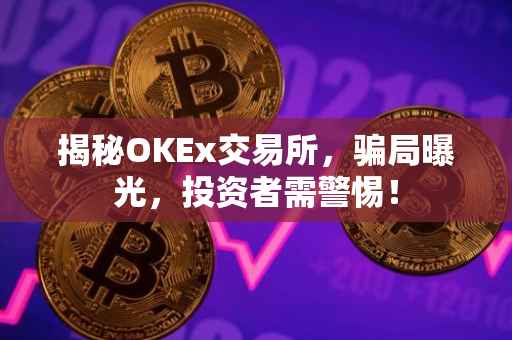 揭秘OKEx交易所，骗局曝光，投资者需警惕！
