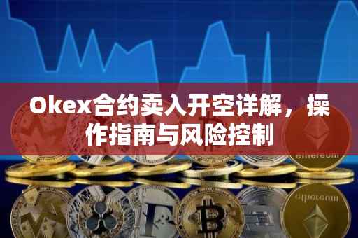 Okex合约卖入开空详解，操作指南与风险控制