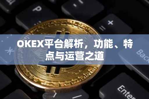 OKEX平台解析，功能、特点与运营之道