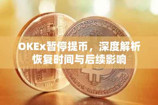 OKEx暂停提币，深度解析恢复时间与后续影响