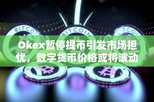 Okex暂停提币引发市场担忧，数字货币价格或将波动