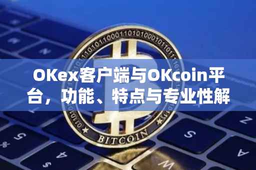 OKex客户端与OKcoin平台，功能、特点与专业性解析