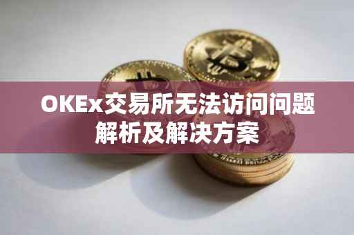 OKEx交易所无法访问问题解析及解决方案