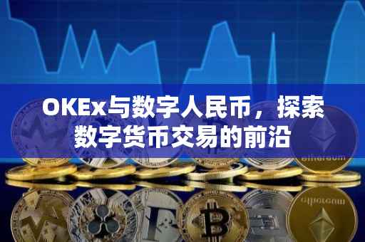 OKEx与数字人民币，探索数字货币交易的前沿