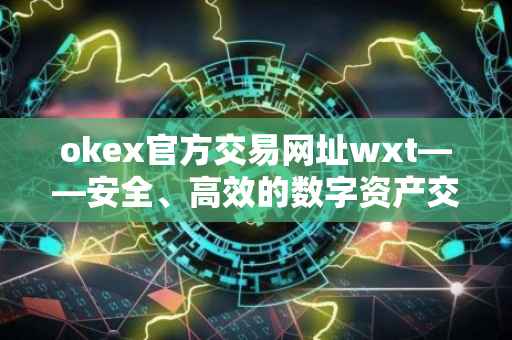 okex官方交易网址wxt——安全、高效的数字资产交易平台