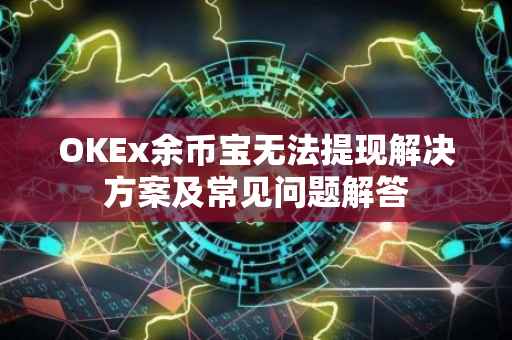 OKEx余币宝无法提现解决方案及常见问题解答