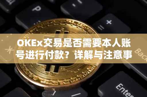 OKEx交易是否需要本人账号进行付款？详解与注意事项。