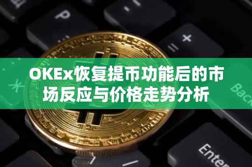 OKEx恢复提币功能后的市场反应与价格走势分析