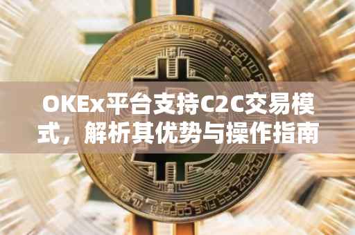 OKEx平台支持C2C交易模式，解析其优势与操作指南