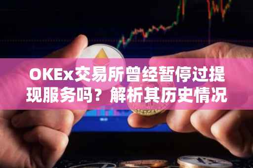 OKEx交易所曾经暂停过提现服务吗？解析其历史情况与原因