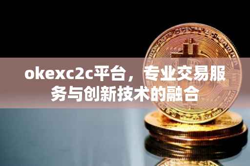 okexc2c平台，专业交易服务与创新技术的融合