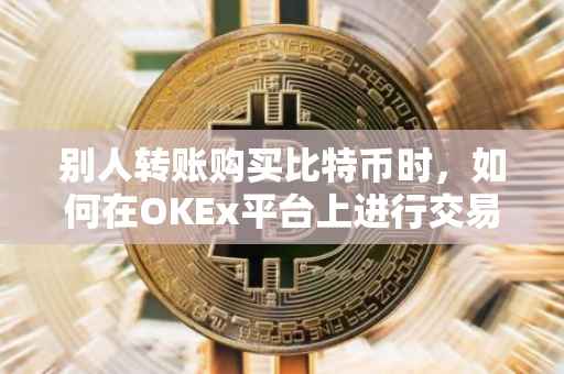别人转账购买比特币时，如何在OKEx平台上进行交易操作？