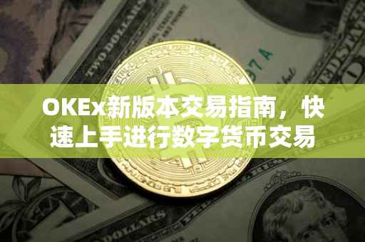 OKEx新版本交易指南，快速上手进行数字货币交易