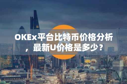 OKEx平台比特币价格分析，最新U价格是多少？