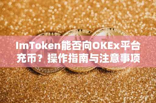 ImToken能否向OKEx平台充币？操作指南与注意事项