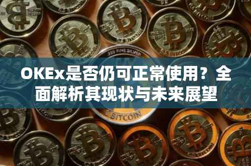 OKEx是否仍可正常使用？全面解析其现状与未来展望
