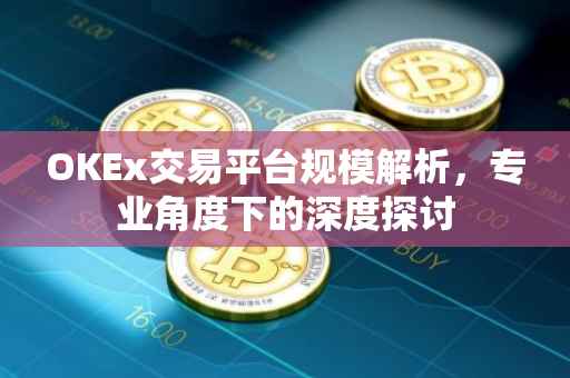 OKEx交易平台规模解析，专业角度下的深度探讨