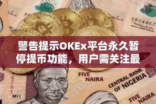 警告提示OKEx平台永久暂停提币功能，用户需关注最新公告