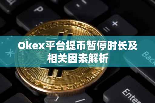 Okex平台提币暂停时长及相关因素解析