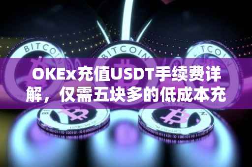 OKEx充值USDT手续费详解，仅需五块多的低成本充值方式