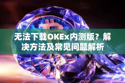 无法下载OKEx内测版？解决方法及常见问题解析