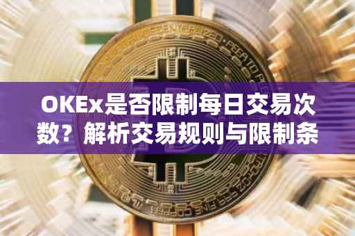 OKEx是否限制每日交易次数？解析交易规则与限制条件