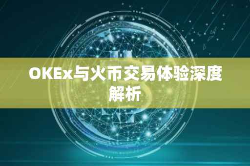 OKEx与火币交易体验深度解析