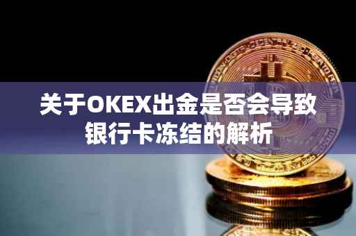 关于OKEX出金是否会导致银行卡冻结的解析