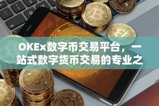 OKEx数字币交易平台，一站式数字货币交易的专业之选