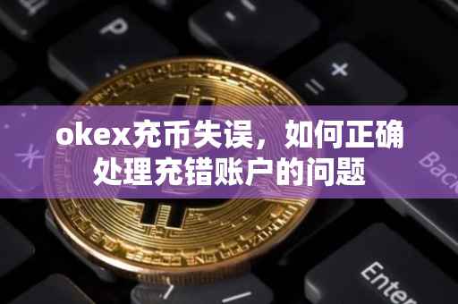 okex充币失误，如何正确处理充错账户的问题