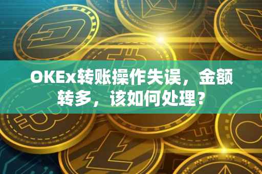 OKEx转账操作失误，金额转多，该如何处理？