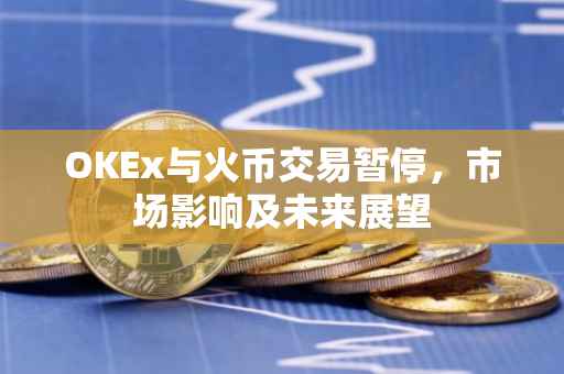 OKEx与火币交易暂停，市场影响及未来展望