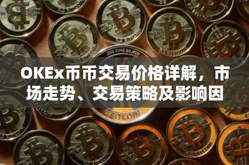 OKEx币币交易价格详解，市场走势、交易策略及影响因素分析