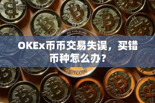 OKEx币币交易失误，买错币种怎么办？