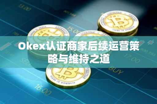 Okex认证商家后续运营策略与维持之道
