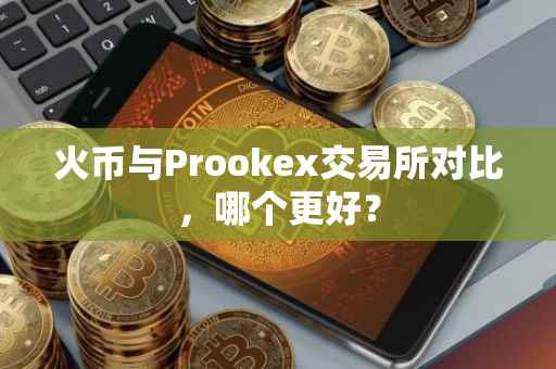 火币与Prookex交易所对比，哪个更好？