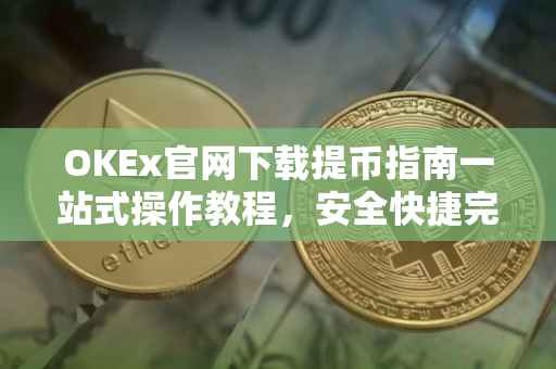 OKEx官网下载提币指南一站式操作教程，安全快捷完成提币流程