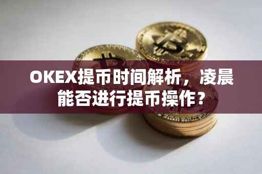 OKEX提币时间解析，凌晨能否进行提币操作？