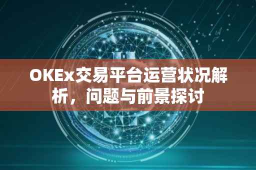 OKEx交易平台运营状况解析，问题与前景探讨
