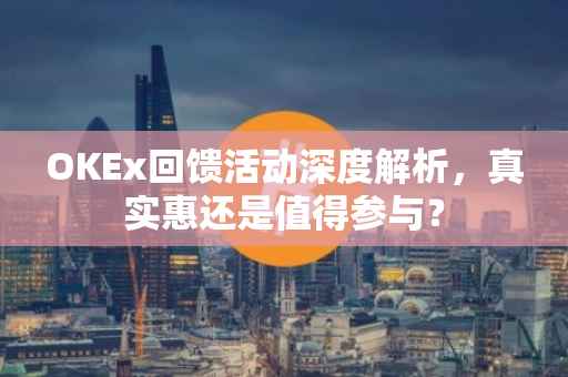 OKEx回馈活动深度解析，真实惠还是值得参与？