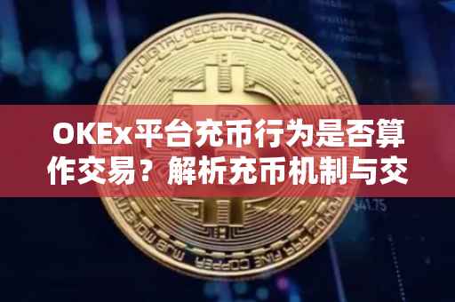 OKEx平台充币行为是否算作交易？解析充币机制与交易定义