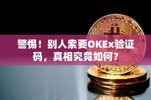 警惕！别人索要OKEx验证码，真相究竟如何？