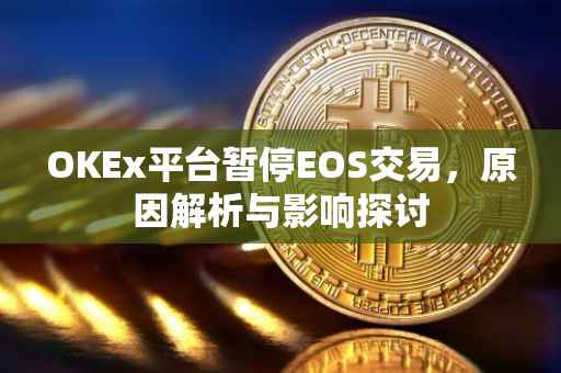 OKEx平台暂停EOS交易，原因解析与影响探讨