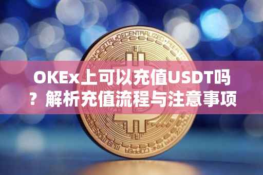 OKEx上可以充值USDT吗？解析充值流程与注意事项