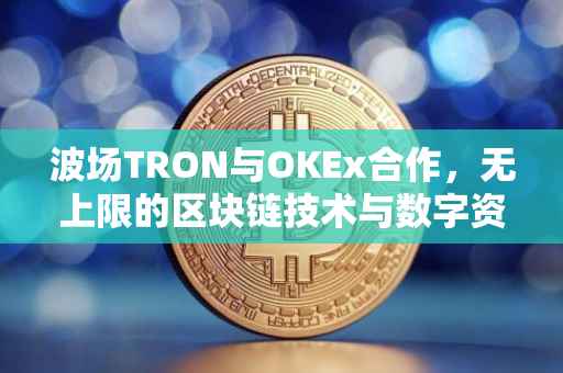 波场TRON与OKEx合作，无上限的区块链技术与数字资产交易革新