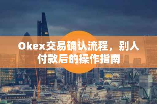 Okex交易确认流程，别人付款后的操作指南