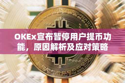 OKEx宣布暂停用户提币功能，原因解析及应对策略