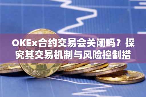 OKEx合约交易会关闭吗？探究其交易机制与风险控制措施